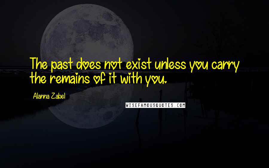 Alanna Zabel Quotes: The past does not exist unless you carry the remains of it with you.