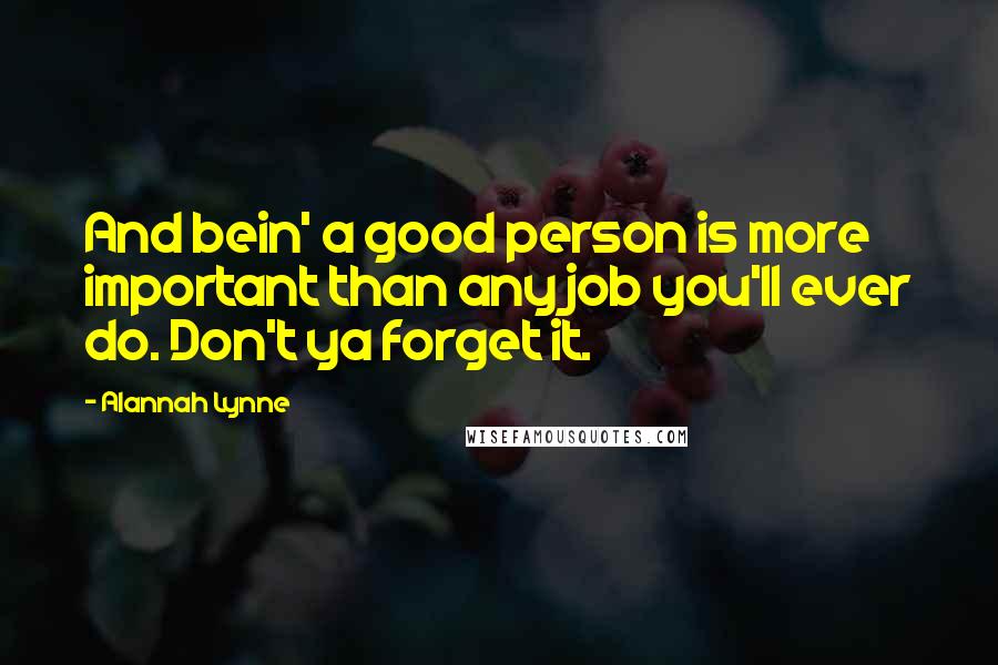 Alannah Lynne Quotes: And bein' a good person is more important than any job you'll ever do. Don't ya forget it.
