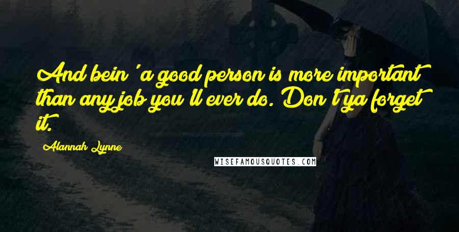 Alannah Lynne Quotes: And bein' a good person is more important than any job you'll ever do. Don't ya forget it.
