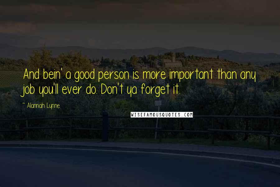 Alannah Lynne Quotes: And bein' a good person is more important than any job you'll ever do. Don't ya forget it.