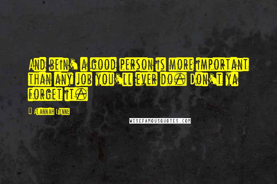 Alannah Lynne Quotes: And bein' a good person is more important than any job you'll ever do. Don't ya forget it.