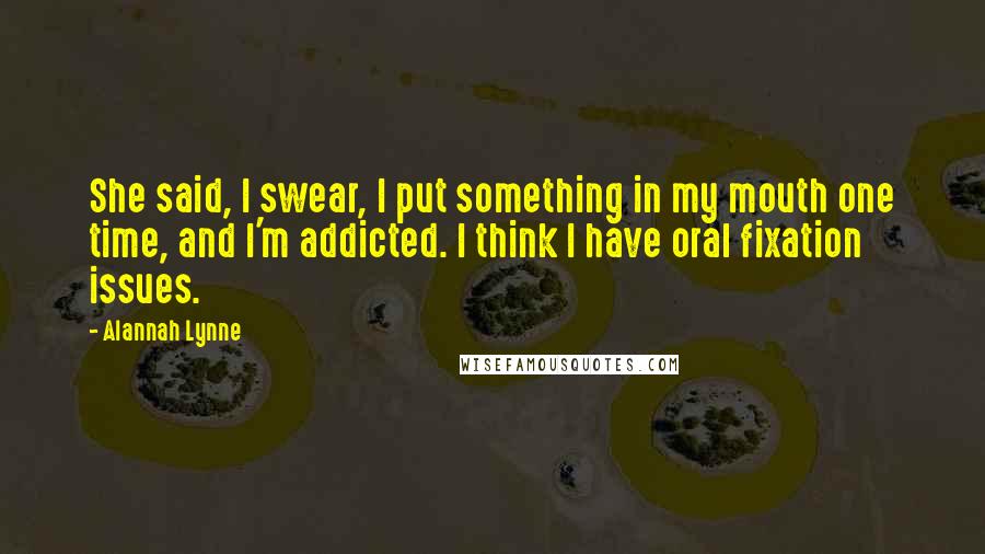 Alannah Lynne Quotes: She said, I swear, I put something in my mouth one time, and I'm addicted. I think I have oral fixation issues.