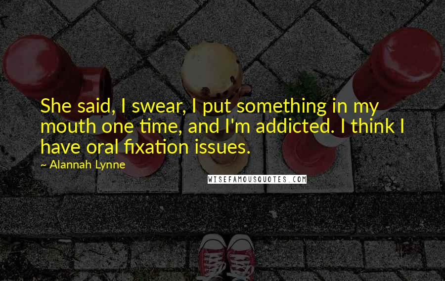 Alannah Lynne Quotes: She said, I swear, I put something in my mouth one time, and I'm addicted. I think I have oral fixation issues.