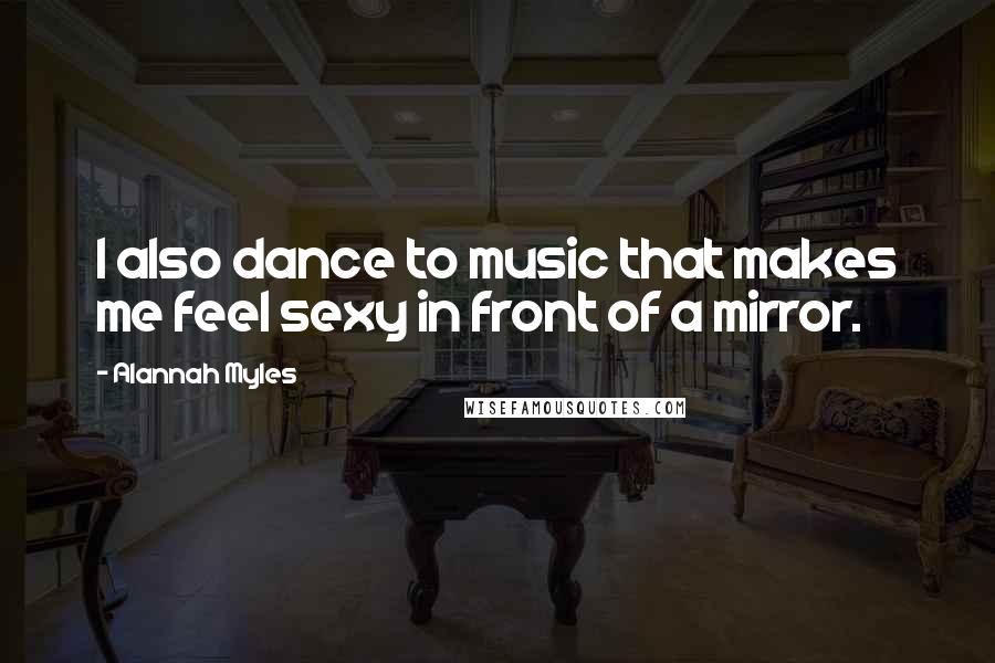 Alannah Myles Quotes: I also dance to music that makes me feel sexy in front of a mirror.