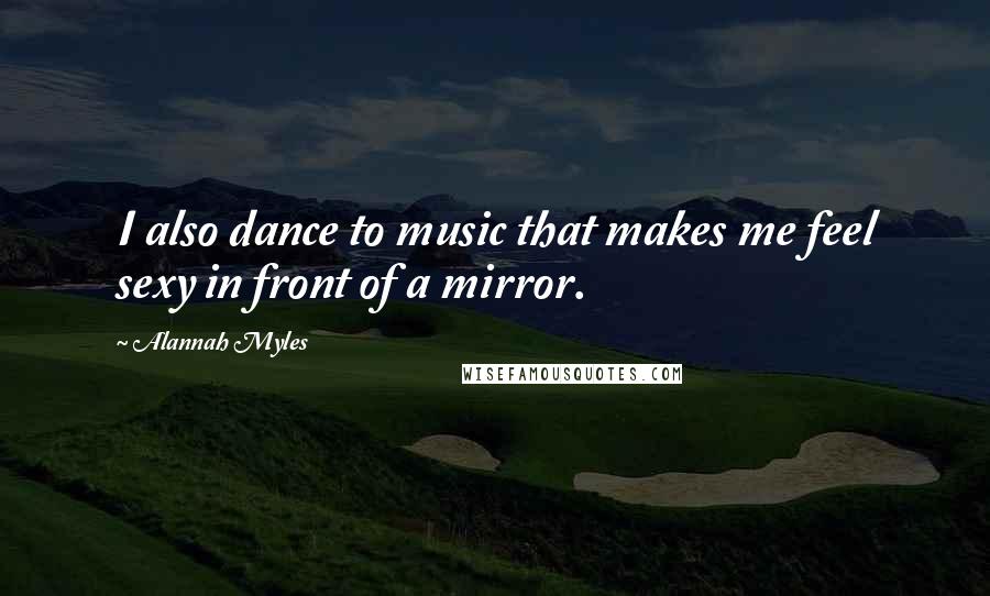 Alannah Myles Quotes: I also dance to music that makes me feel sexy in front of a mirror.