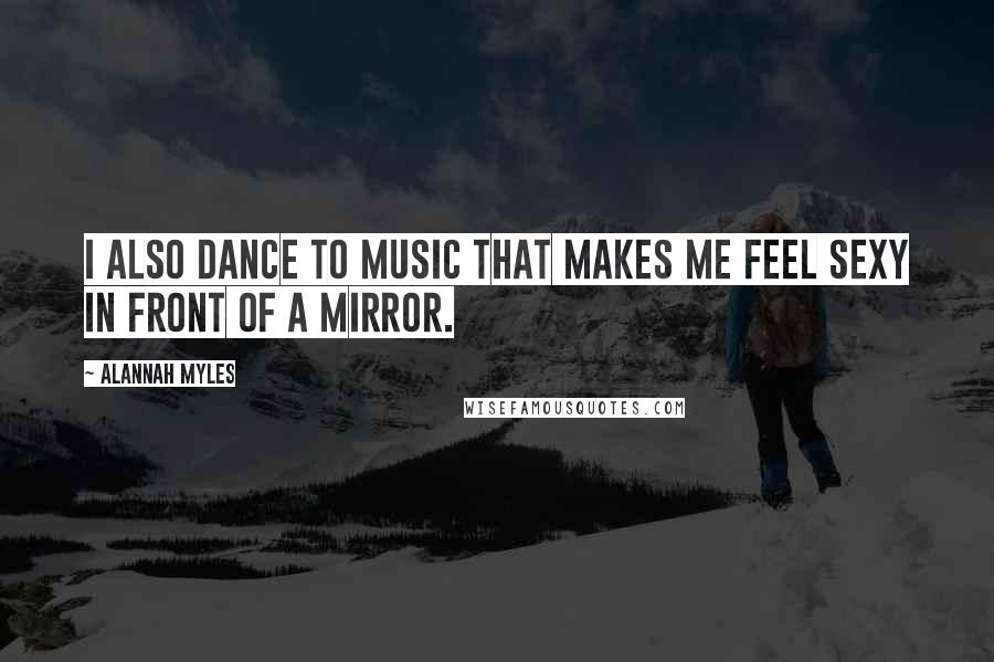 Alannah Myles Quotes: I also dance to music that makes me feel sexy in front of a mirror.