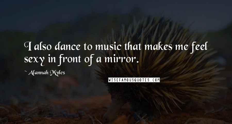 Alannah Myles Quotes: I also dance to music that makes me feel sexy in front of a mirror.