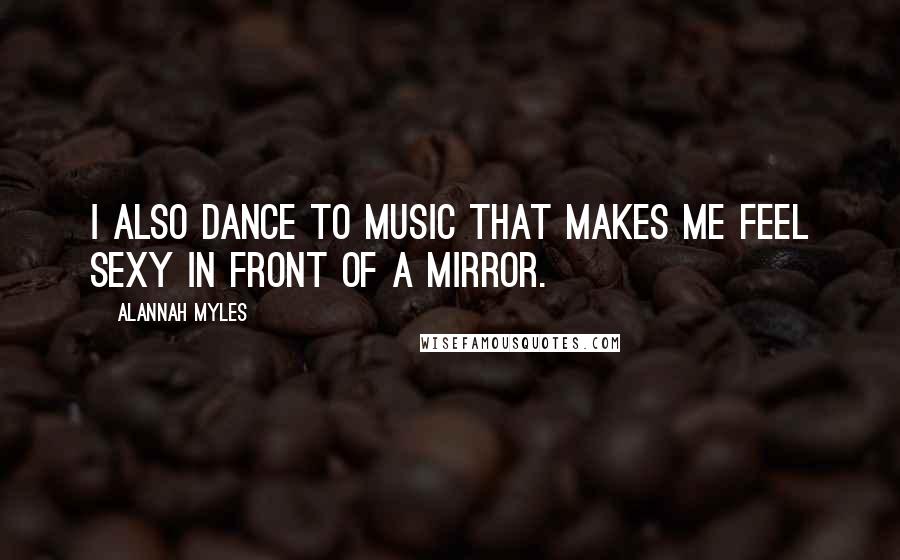 Alannah Myles Quotes: I also dance to music that makes me feel sexy in front of a mirror.