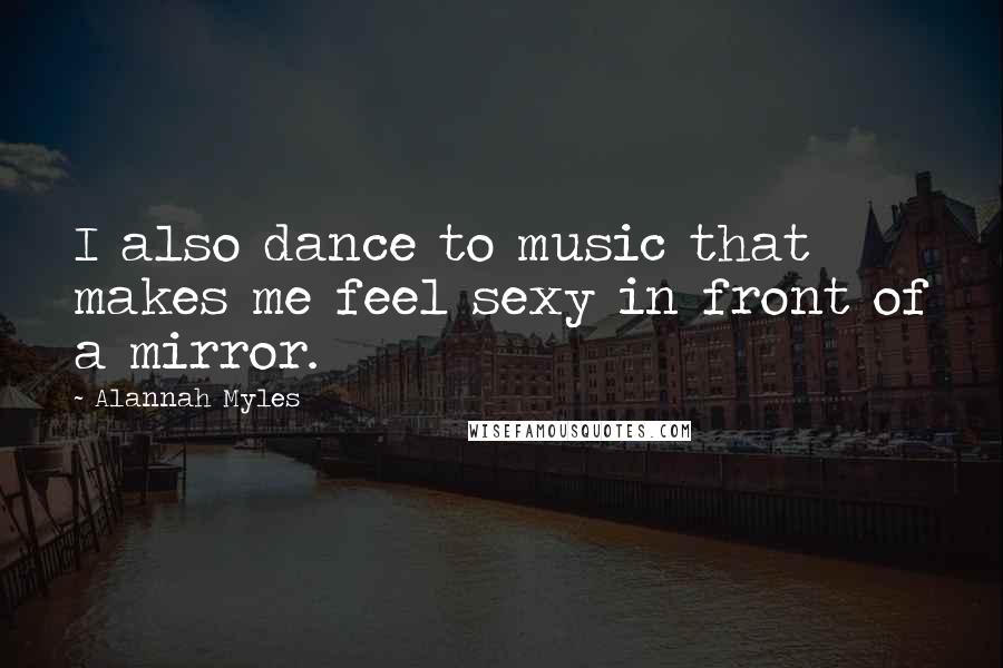 Alannah Myles Quotes: I also dance to music that makes me feel sexy in front of a mirror.