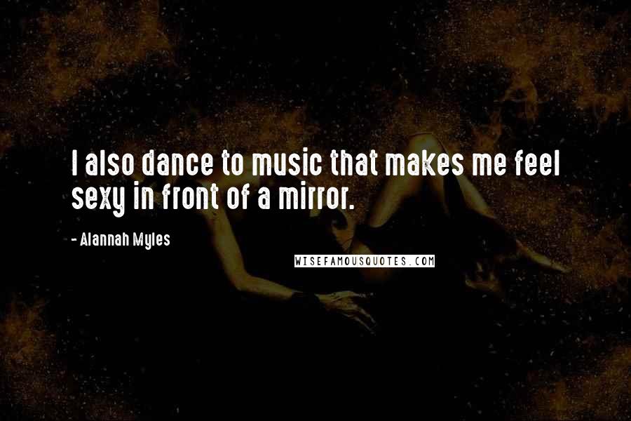 Alannah Myles Quotes: I also dance to music that makes me feel sexy in front of a mirror.