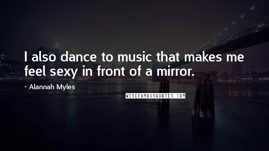 Alannah Myles Quotes: I also dance to music that makes me feel sexy in front of a mirror.