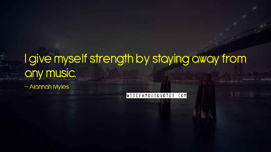 Alannah Myles Quotes: I give myself strength by staying away from any music.