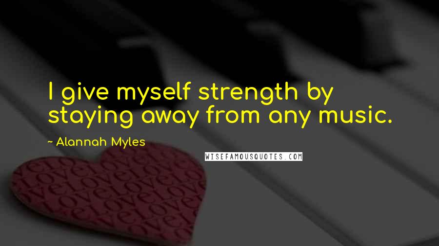 Alannah Myles Quotes: I give myself strength by staying away from any music.