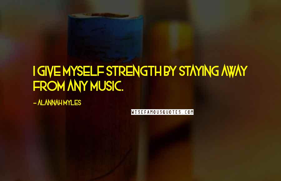 Alannah Myles Quotes: I give myself strength by staying away from any music.