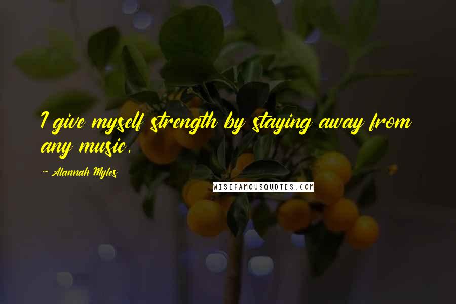 Alannah Myles Quotes: I give myself strength by staying away from any music.