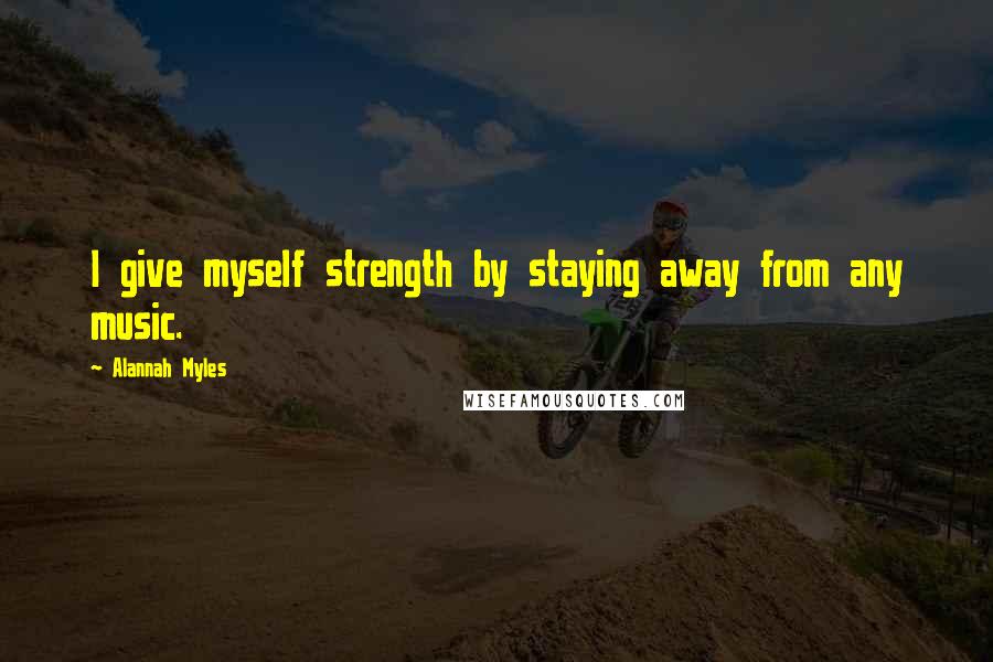 Alannah Myles Quotes: I give myself strength by staying away from any music.