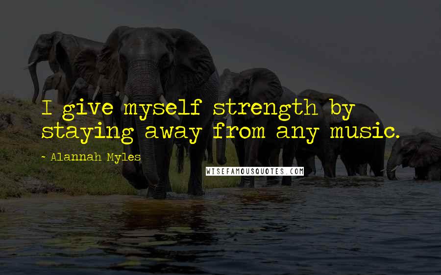 Alannah Myles Quotes: I give myself strength by staying away from any music.