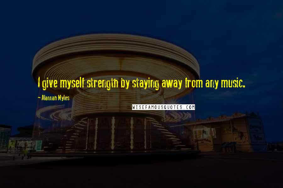 Alannah Myles Quotes: I give myself strength by staying away from any music.
