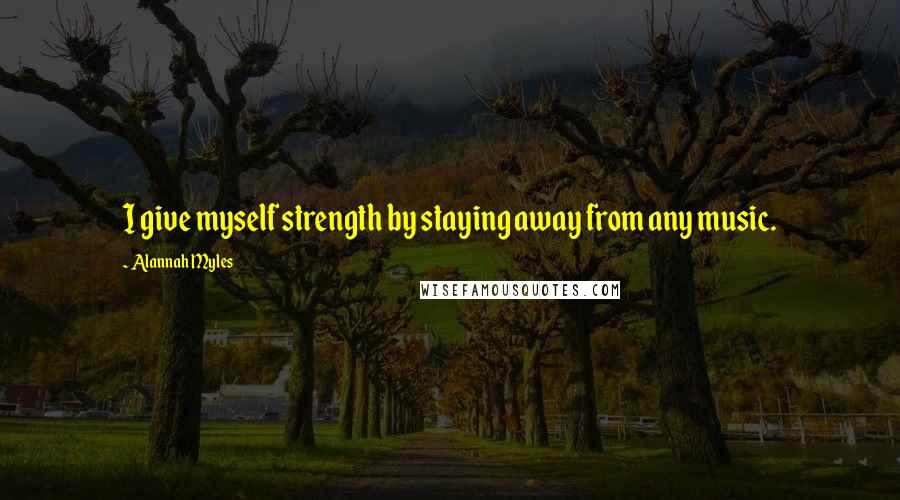 Alannah Myles Quotes: I give myself strength by staying away from any music.