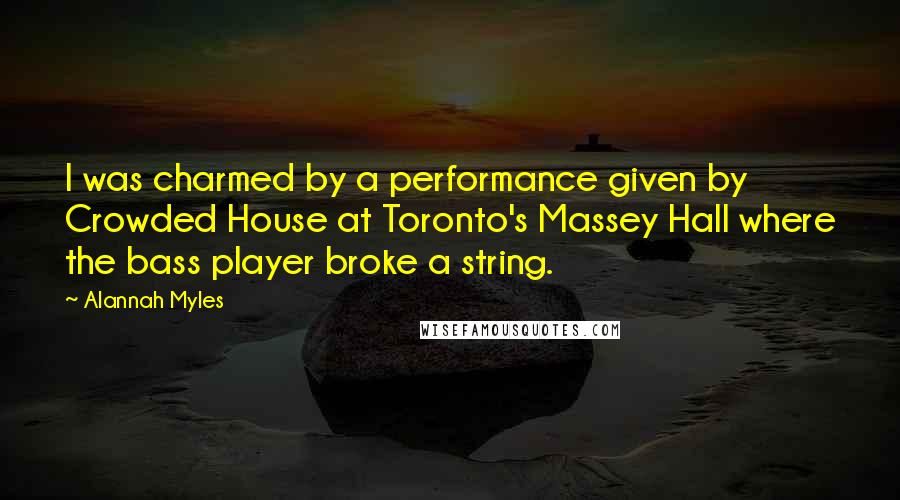 Alannah Myles Quotes: I was charmed by a performance given by Crowded House at Toronto's Massey Hall where the bass player broke a string.