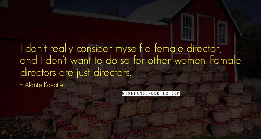 Alante Kavaite Quotes: I don't really consider myself a female director, and I don't want to do so for other women. Female directors are just directors.