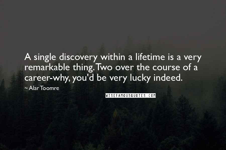 Alar Toomre Quotes: A single discovery within a lifetime is a very remarkable thing. Two over the course of a career-why, you'd be very lucky indeed.
