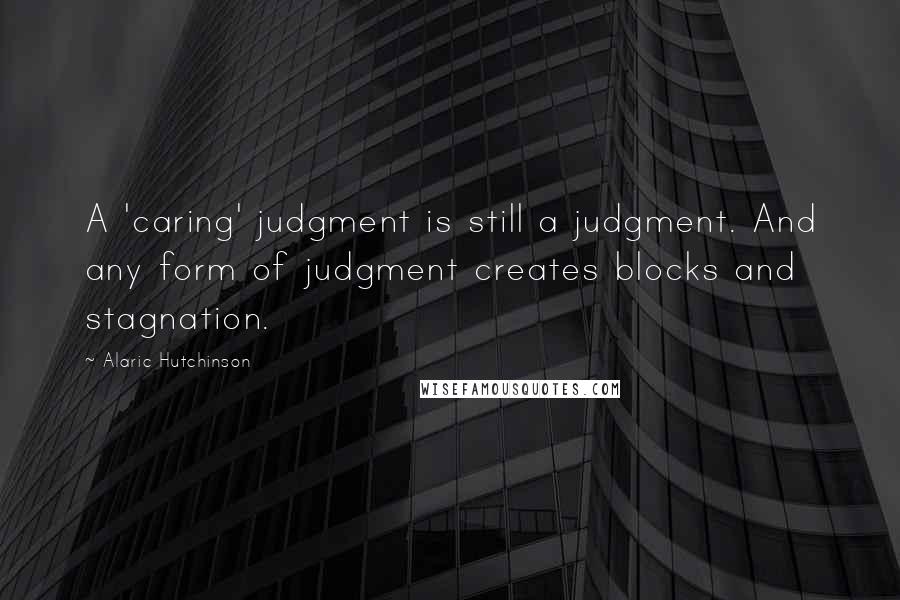 Alaric Hutchinson Quotes: A 'caring' judgment is still a judgment. And any form of judgment creates blocks and stagnation.