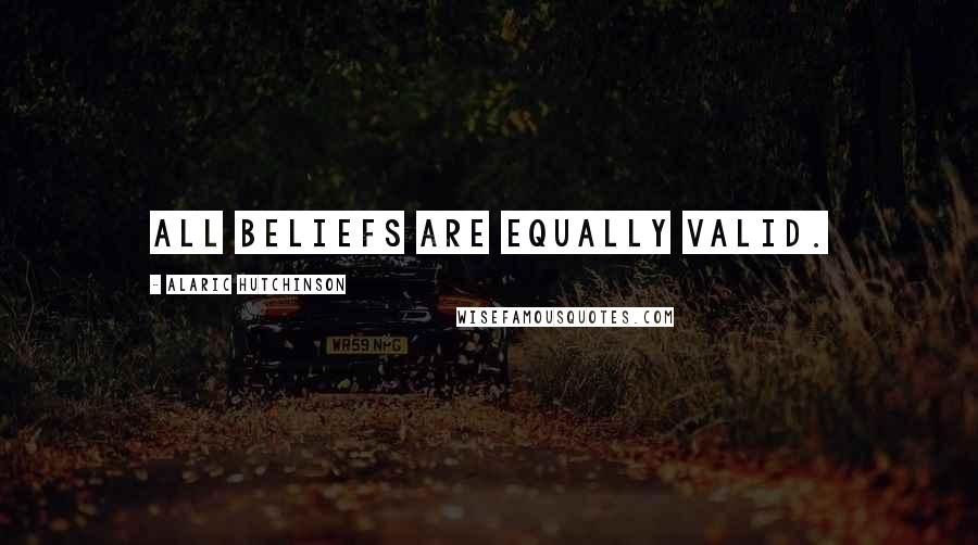 Alaric Hutchinson Quotes: All beliefs are equally valid.