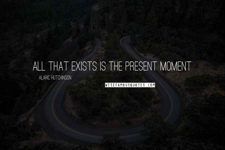 Alaric Hutchinson Quotes: All that exists is the present moment