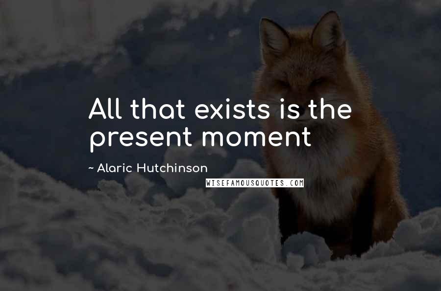 Alaric Hutchinson Quotes: All that exists is the present moment