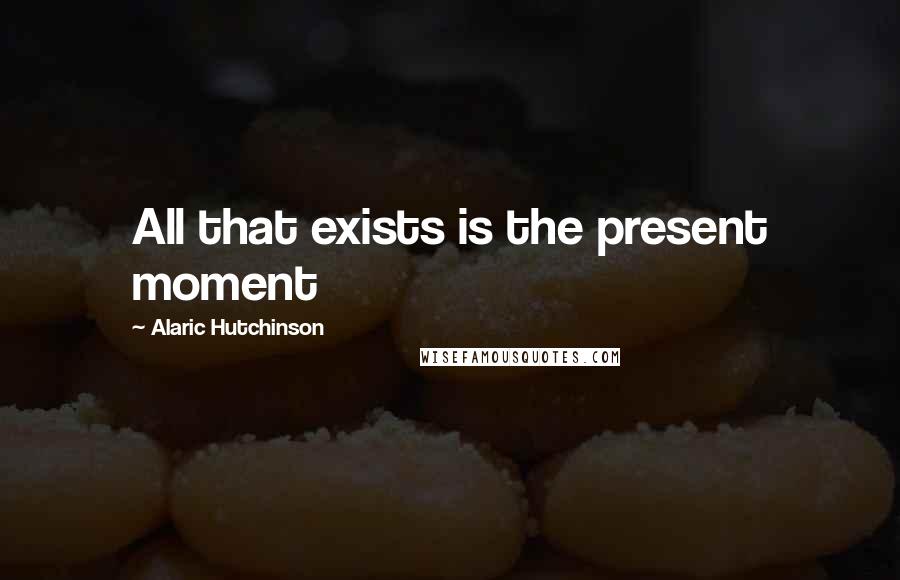 Alaric Hutchinson Quotes: All that exists is the present moment