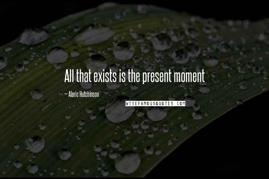 Alaric Hutchinson Quotes: All that exists is the present moment