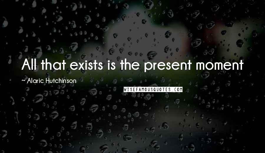 Alaric Hutchinson Quotes: All that exists is the present moment