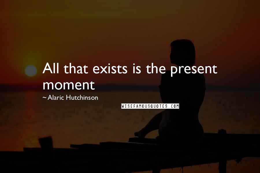 Alaric Hutchinson Quotes: All that exists is the present moment