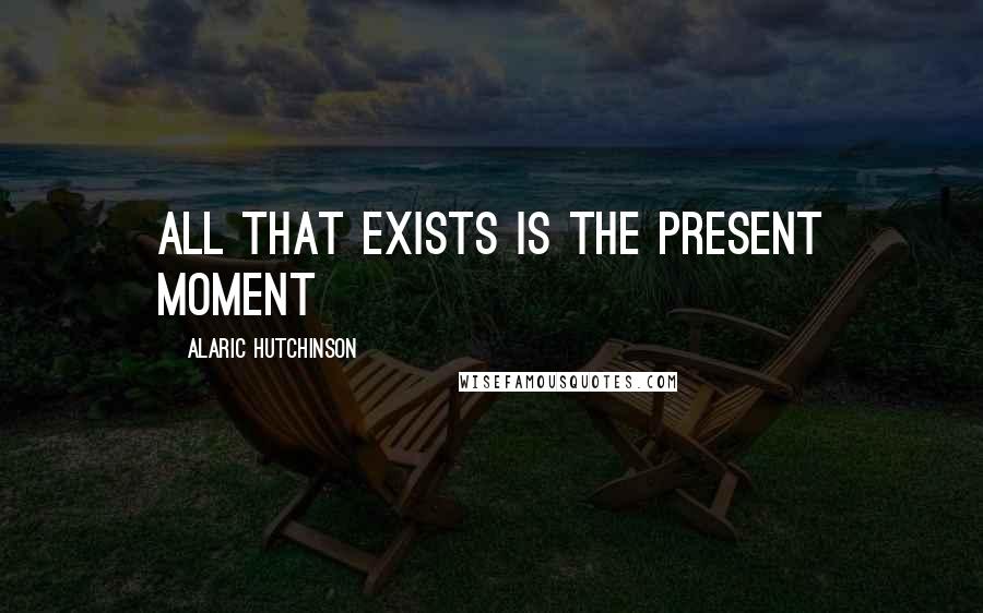 Alaric Hutchinson Quotes: All that exists is the present moment