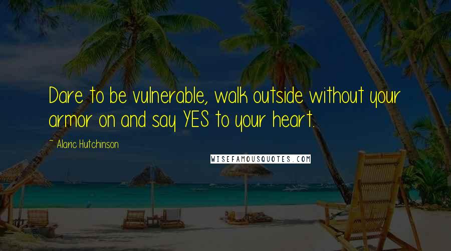 Alaric Hutchinson Quotes: Dare to be vulnerable, walk outside without your armor on and say YES to your heart.