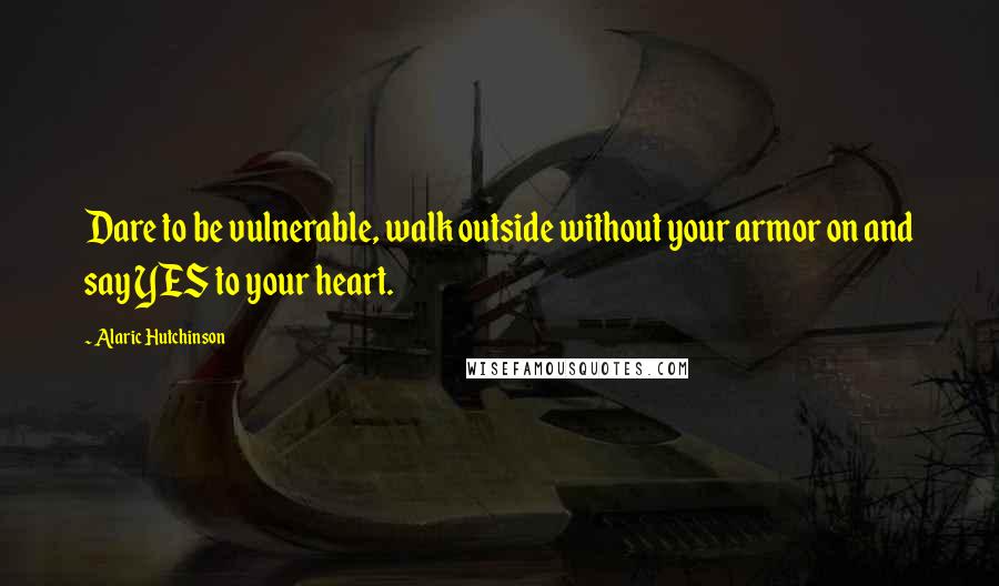 Alaric Hutchinson Quotes: Dare to be vulnerable, walk outside without your armor on and say YES to your heart.