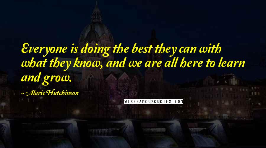 Alaric Hutchinson Quotes: Everyone is doing the best they can with what they know, and we are all here to learn and grow.