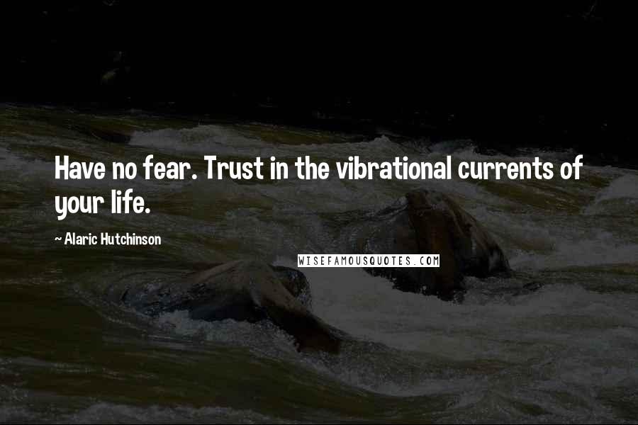 Alaric Hutchinson Quotes: Have no fear. Trust in the vibrational currents of your life.