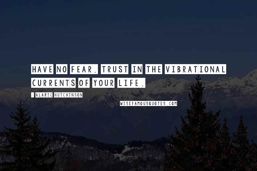 Alaric Hutchinson Quotes: Have no fear. Trust in the vibrational currents of your life.