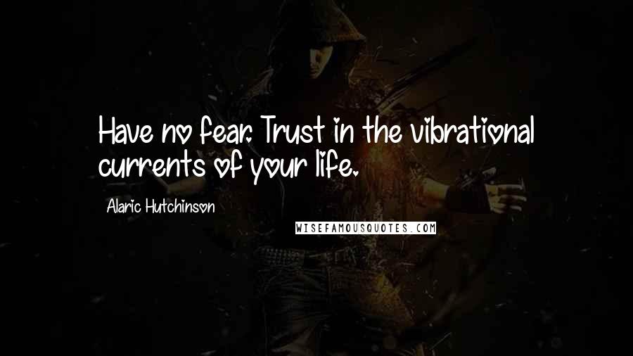 Alaric Hutchinson Quotes: Have no fear. Trust in the vibrational currents of your life.