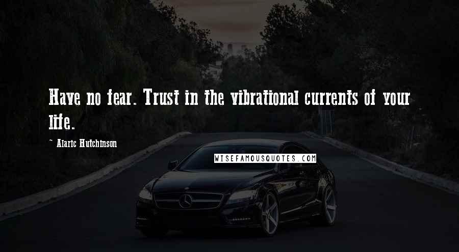 Alaric Hutchinson Quotes: Have no fear. Trust in the vibrational currents of your life.