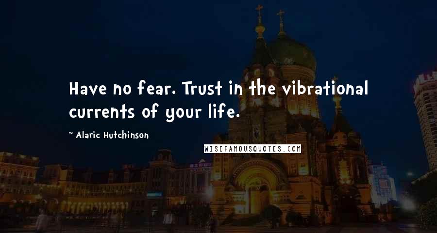 Alaric Hutchinson Quotes: Have no fear. Trust in the vibrational currents of your life.