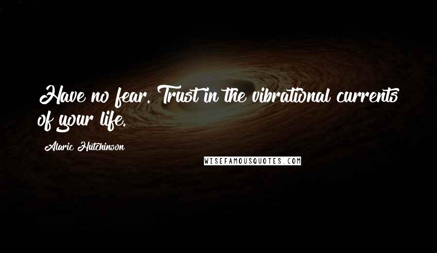 Alaric Hutchinson Quotes: Have no fear. Trust in the vibrational currents of your life.