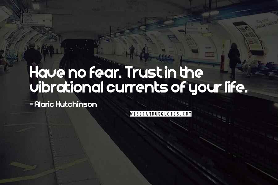 Alaric Hutchinson Quotes: Have no fear. Trust in the vibrational currents of your life.