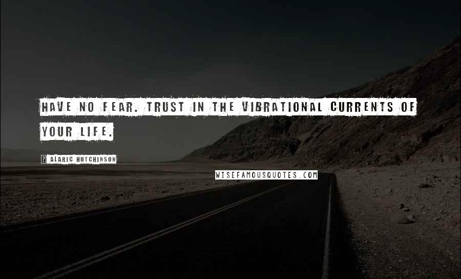 Alaric Hutchinson Quotes: Have no fear. Trust in the vibrational currents of your life.