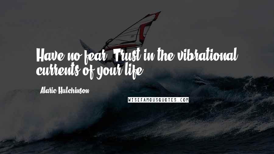 Alaric Hutchinson Quotes: Have no fear. Trust in the vibrational currents of your life.