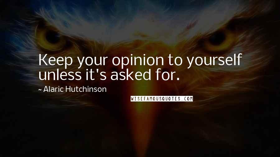 Alaric Hutchinson Quotes: Keep your opinion to yourself unless it's asked for.