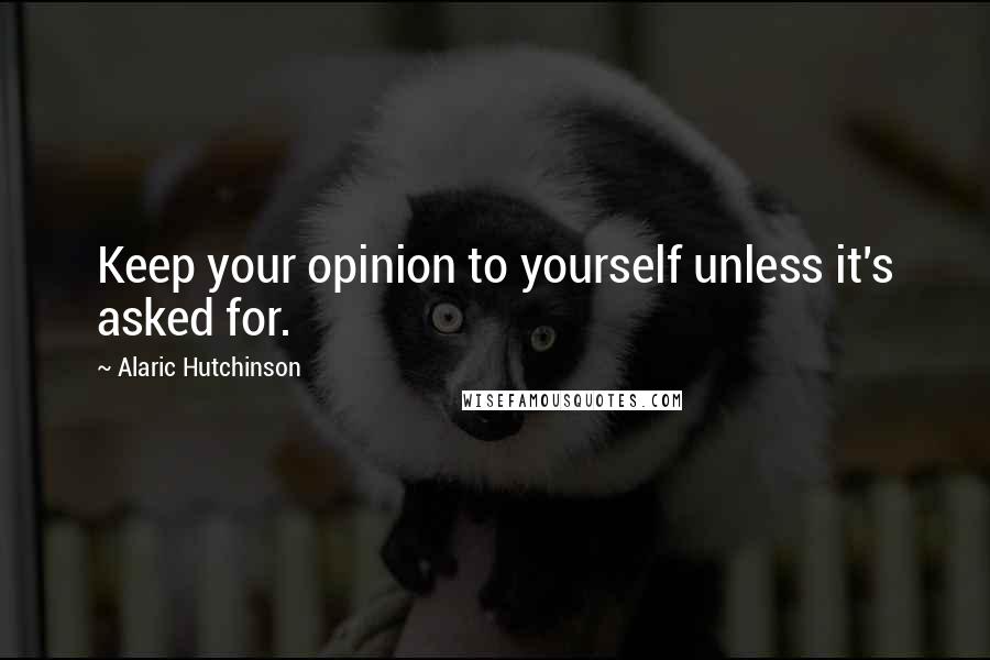 Alaric Hutchinson Quotes: Keep your opinion to yourself unless it's asked for.