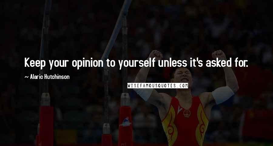 Alaric Hutchinson Quotes: Keep your opinion to yourself unless it's asked for.